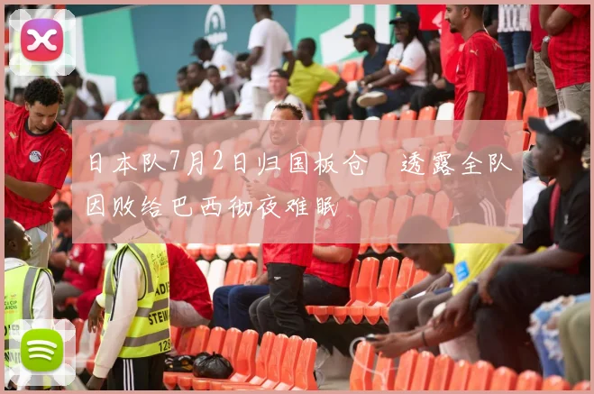 日本队7月2日归国板仓滉透露全队因败给巴西彻夜难眠
