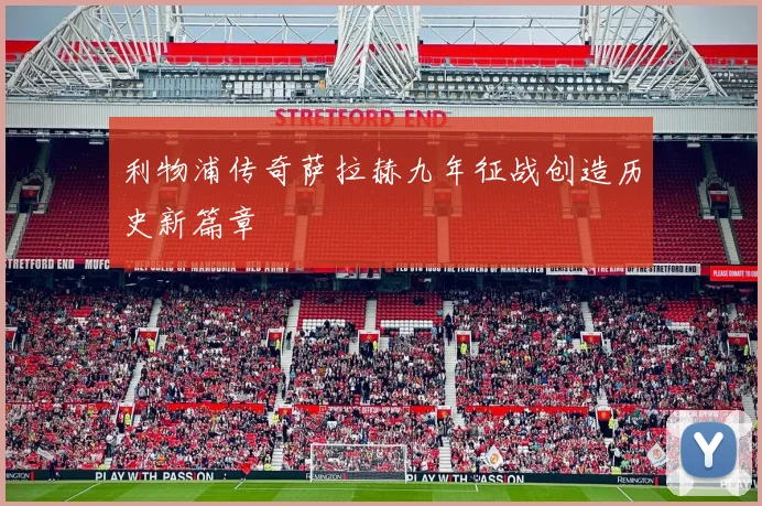 利物浦传奇萨拉赫九年征战创造历史新篇章