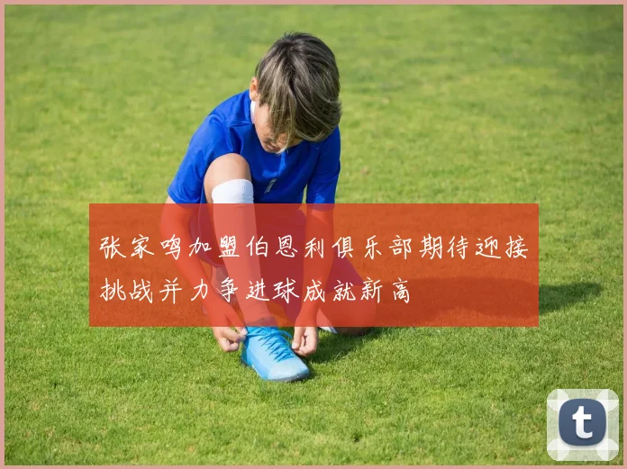 张家鸣加盟伯恩利俱乐部期待迎接挑战并力争进球成就新高