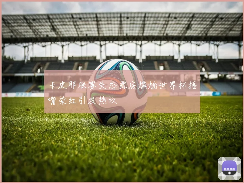 卡皮耶联赛失态露底尴尬世界杯捂嘴染红引发热议