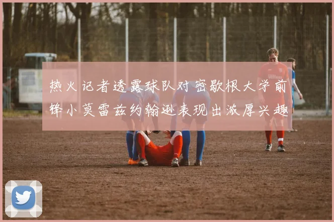 热火记者透露球队对密歇根大学前锋小莫雷兹约翰逊表现出浓厚兴趣