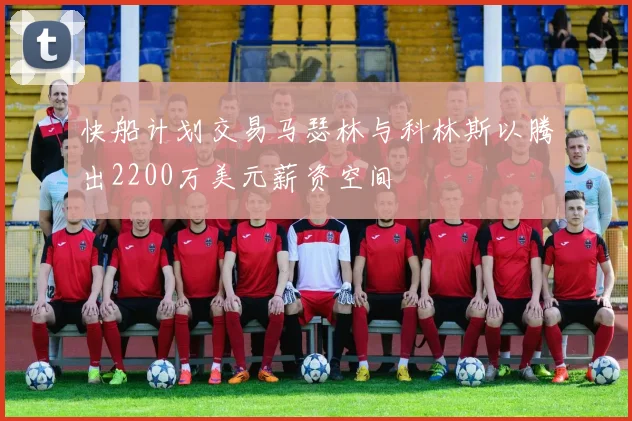 快船计划交易马瑟林与科林斯以腾出2200万美元薪资空间
