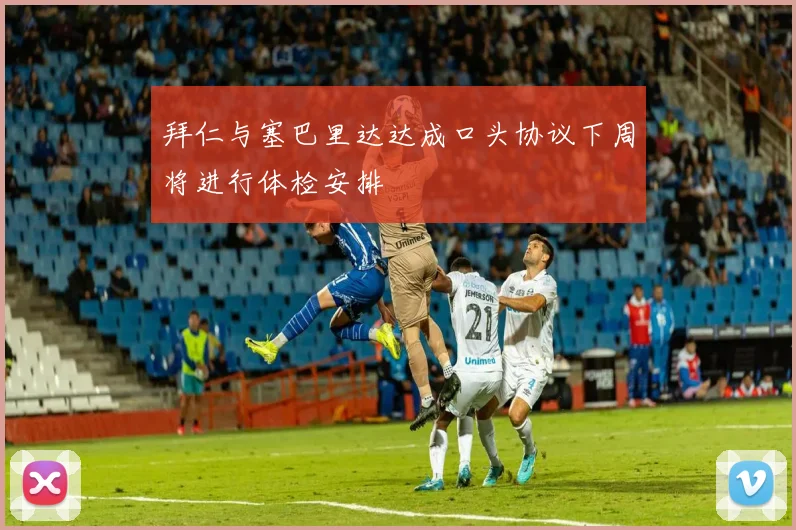 拜仁与塞巴里达达成口头协议下周将进行体检安排