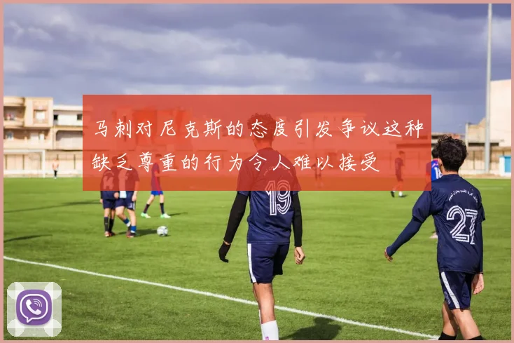 马刺对尼克斯的态度引发争议这种缺乏尊重的行为令人难以接受