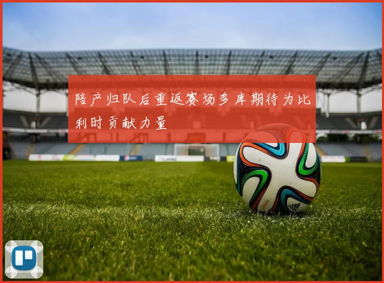 陪产归队后重返赛场多库期待为比利时贡献力量