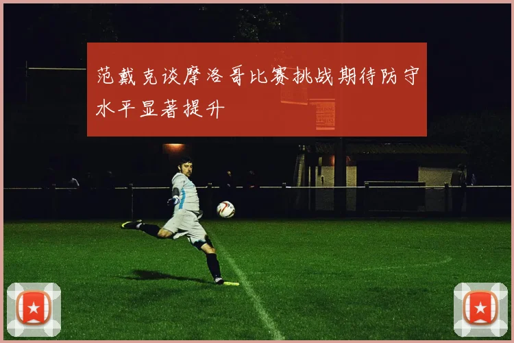 范戴克谈摩洛哥比赛挑战期待防守水平显著提升