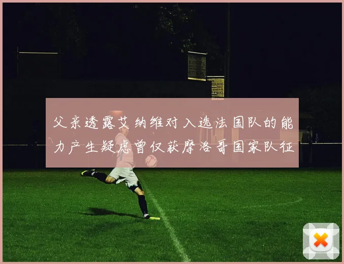 父亲透露艾纳维对入选法国队的能力产生疑虑曾仅获摩洛哥国家队征召