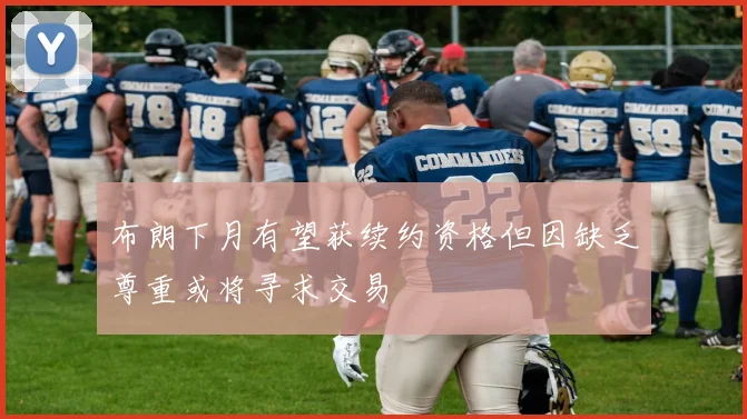 布朗下月有望获续约资格但因缺乏尊重或将寻求交易