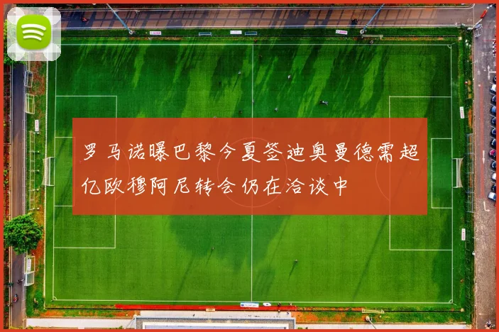 罗马诺曝巴黎今夏签迪奥曼德需超亿欧穆阿尼转会仍在洽谈中