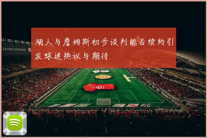 湖人与詹姆斯初步谈判能否续约引发球迷热议与期待