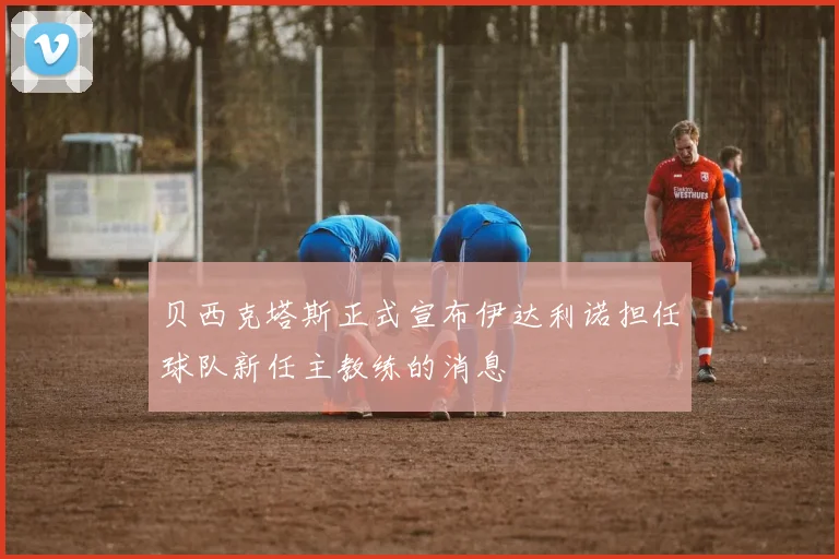 贝西克塔斯正式宣布伊达利诺担任球队新任主教练的消息