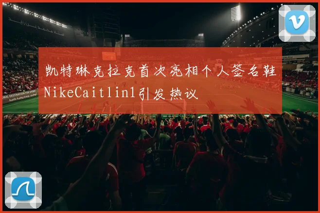 凯特琳克拉克首次亮相个人签名鞋NikeCaitlin1引发热议