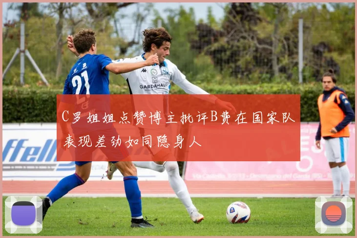 C罗姐姐点赞博主批评B费在国家队表现差劲如同隐身人