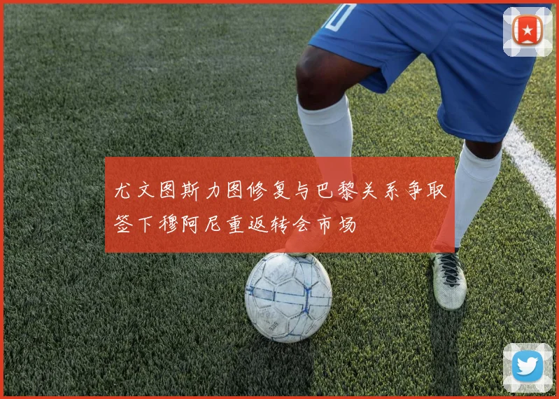 尤文图斯力图修复与巴黎关系争取签下穆阿尼重返转会市场