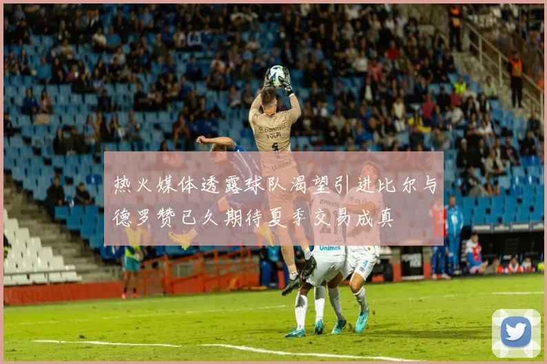 热火媒体透露球队渴望引进比尔与德罗赞已久期待夏季交易成真