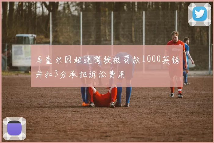 马奎尔因超速驾驶被罚款1000英镑并扣3分承担诉讼费用