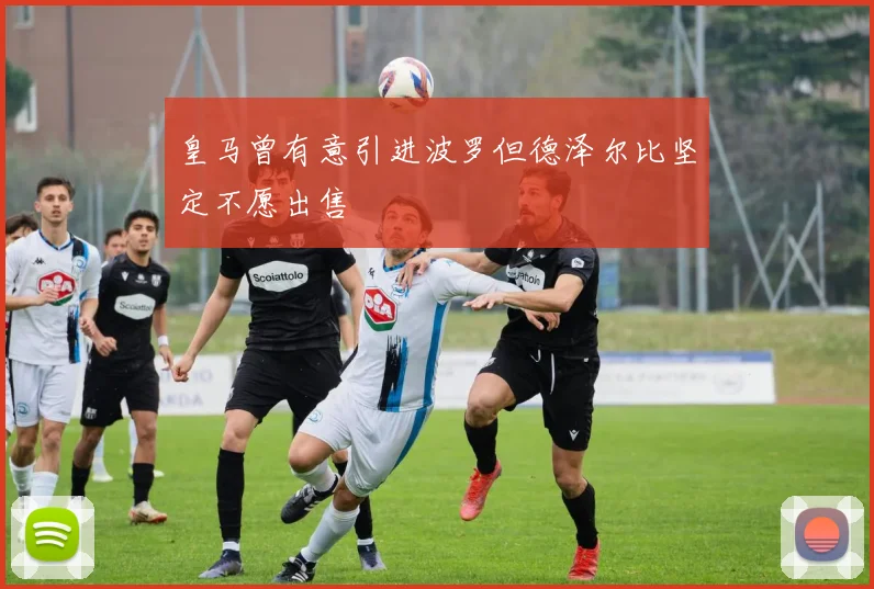 皇马曾有意引进波罗但德泽尔比坚定不愿出售